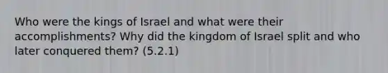 Who were the kings of Israel and what were their accomplishments? Why did the kingdom of Israel split and who later conquered them? (5.2.1)