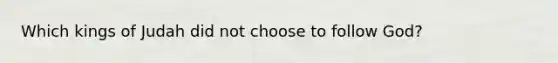 Which kings of Judah did not choose to follow God?