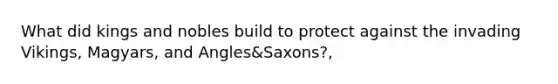 What did kings and nobles build to protect against the invading Vikings, Magyars, and Angles&Saxons?,