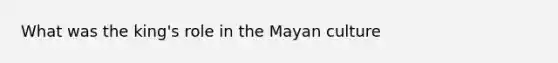 What was the king's role in the Mayan culture