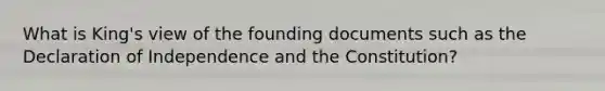 What is King's view of the founding documents such as the Declaration of Independence and the Constitution?