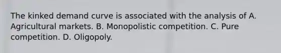 The kinked demand curve is associated with the analysis of A. Agricultural markets. B. Monopolistic competition. C. Pure competition. D. Oligopoly.