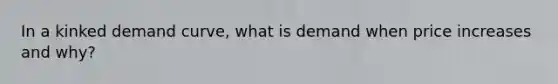 In a kinked demand curve, what is demand when price increases and why?