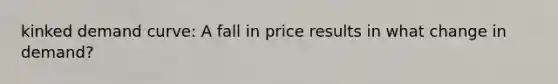 kinked demand curve: A fall in price results in what change in demand?