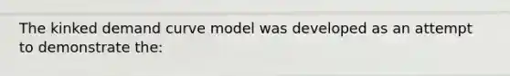 The kinked demand curve model was developed as an attempt to demonstrate the: