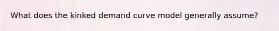 What does the kinked demand curve model generally assume?