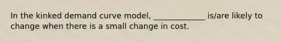 In the kinked demand curve model, _____________ is/are likely to change when there is a small change in cost.