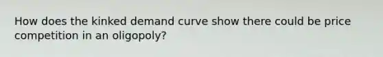 How does the kinked demand curve show there could be price competition in an oligopoly?