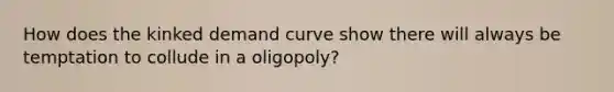 How does the kinked demand curve show there will always be temptation to collude in a oligopoly?