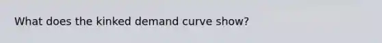 What does the kinked demand curve show?