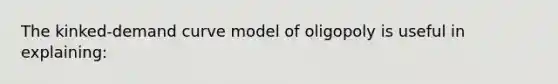 The kinked-demand curve model of oligopoly is useful in explaining: