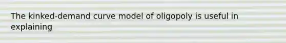 The kinked-demand curve model of oligopoly is useful in explaining