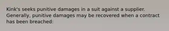 Kink's seeks punitive damages in a suit against a supplier. Generally, punitive damages may be recovered when a contract has been breached: