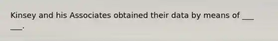 Kinsey and his Associates obtained their data by means of ___ ___.