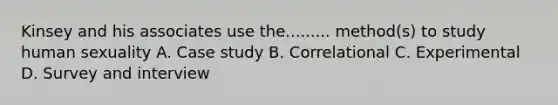 Kinsey and his associates use the......... method(s) to study human sexuality A. Case study B. Correlational C. Experimental D. Survey and interview