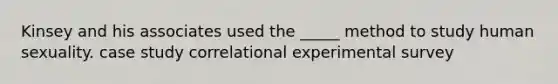 Kinsey and his associates used the _____ method to study human sexuality. case study correlational experimental survey