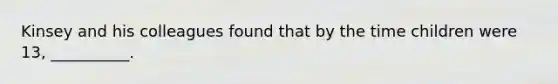 Kinsey and his colleagues found that by the time children were 13, __________.