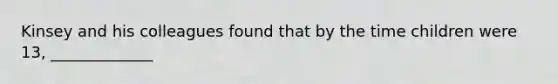 Kinsey and his colleagues found that by the time children were 13, _____________