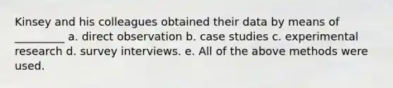 Kinsey and his colleagues obtained their data by means of _________ a. direct observation b. case studies c. experimental research d. survey interviews. e. All of the above methods were used.