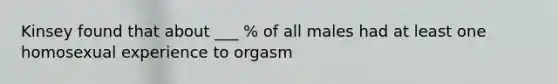 Kinsey found that about ___ % of all males had at least one homosexual experience to orgasm