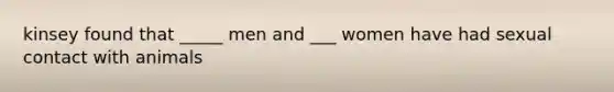 kinsey found that _____ men and ___ women have had sexual contact with animals