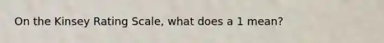 On the Kinsey Rating Scale, what does a 1 mean?