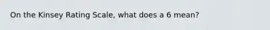 On the Kinsey Rating Scale, what does a 6 mean?