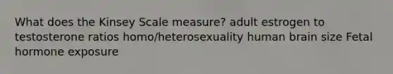 What does the Kinsey Scale measure? adult estrogen to testosterone ratios homo/heterosexuality human brain size Fetal hormone exposure