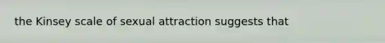 the Kinsey scale of sexual attraction suggests that