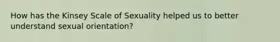 How has the Kinsey Scale of Sexuality helped us to better understand sexual orientation?