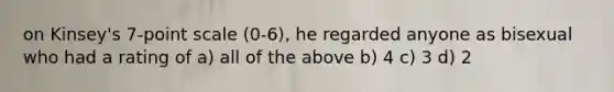 on Kinsey's 7-point scale (0-6), he regarded anyone as bisexual who had a rating of a) all of the above b) 4 c) 3 d) 2