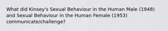 What did Kinsey's Sexual Behaviour in the Human Male (1948) and Sexual Behaviour in the Human Female (1953) communicate/challenge?