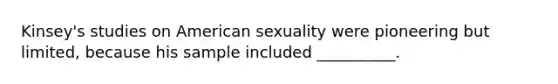 Kinsey's studies on American sexuality were pioneering but limited, because his sample included __________.