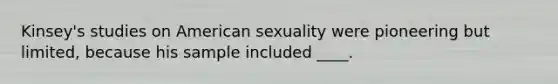 Kinsey's studies on American sexuality were pioneering but limited, because his sample included ____.