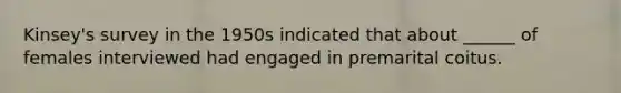 Kinsey's survey in the 1950s indicated that about ______ of females interviewed had engaged in premarital coitus.