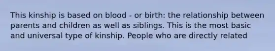 This kinship is based on blood - or birth: the relationship between parents and children as well as siblings. This is the most basic and universal type of kinship. People who are directly related