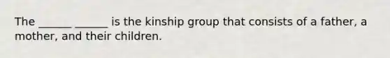 The ______ ______ is the kinship group that consists of a father, a mother, and their children.