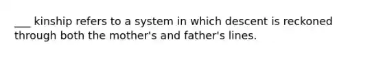 ___ kinship refers to a system in which descent is reckoned through both the mother's and father's lines.