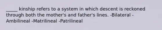 _____ kinship refers to a system in which descent is reckoned through both the mother's and father's lines. -Bilateral -Ambilineal -Matrilineal -Patrilineal