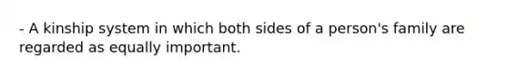 - A kinship system in which both sides of a person's family are regarded as equally important.