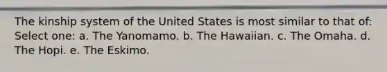 The kinship system of the United States is most similar to that of: Select one: a. The Yanomamo. b. The Hawaiian. c. The Omaha. d. The Hopi. e. The Eskimo.