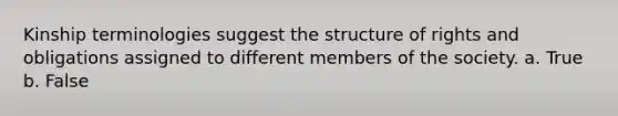 Kinship terminologies suggest the structure of rights and obligations assigned to different members of the society. a. True b. False