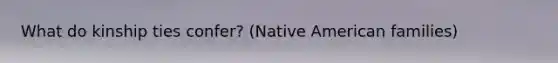 What do kinship ties confer? (Native American families)