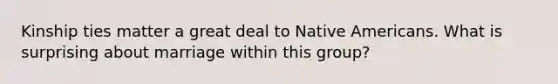 Kinship ties matter a great deal to Native Americans. What is surprising about marriage within this group?