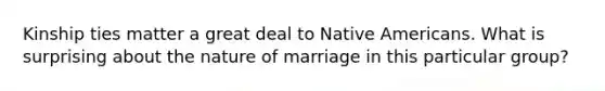 Kinship ties matter a great deal to Native Americans. What is surprising about the nature of marriage in this particular group?