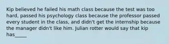 Kip believed he failed his math class because the test was too hard, passed his psychology class because the professor passed every student in the class, and didn't get the internship because the manager didn't like him. Julian rotter would say that kip has_____