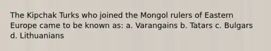 The Kipchak Turks who joined the Mongol rulers of Eastern Europe came to be known as: a. Varangains b. Tatars c. Bulgars d. Lithuanians