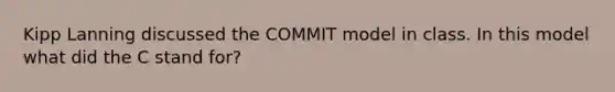 Kipp Lanning discussed the COMMIT model in class. In this model what did the C stand for?