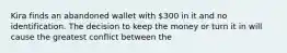 Kira finds an abandoned wallet with 300 in it and no identification. The decision to keep the money or turn it in will cause the greatest conflict between the