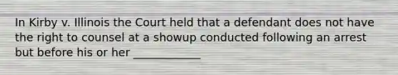 In Kirby v. Illinois the Court held that a defendant does not have the right to counsel at a showup conducted following an arrest but before his or her ____________